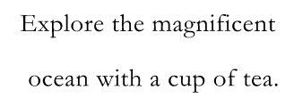 Explore the magnificent ocean with a cup of tea.